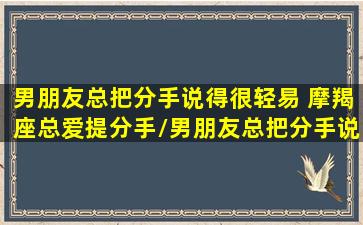 男朋友总把分手说得很轻易 摩羯座总爱提分手/男朋友总把分手说得很轻易 摩羯座总爱提分手-我的网站